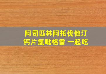 阿司匹林阿托伐他汀钙片氯吡格雷 一起吃